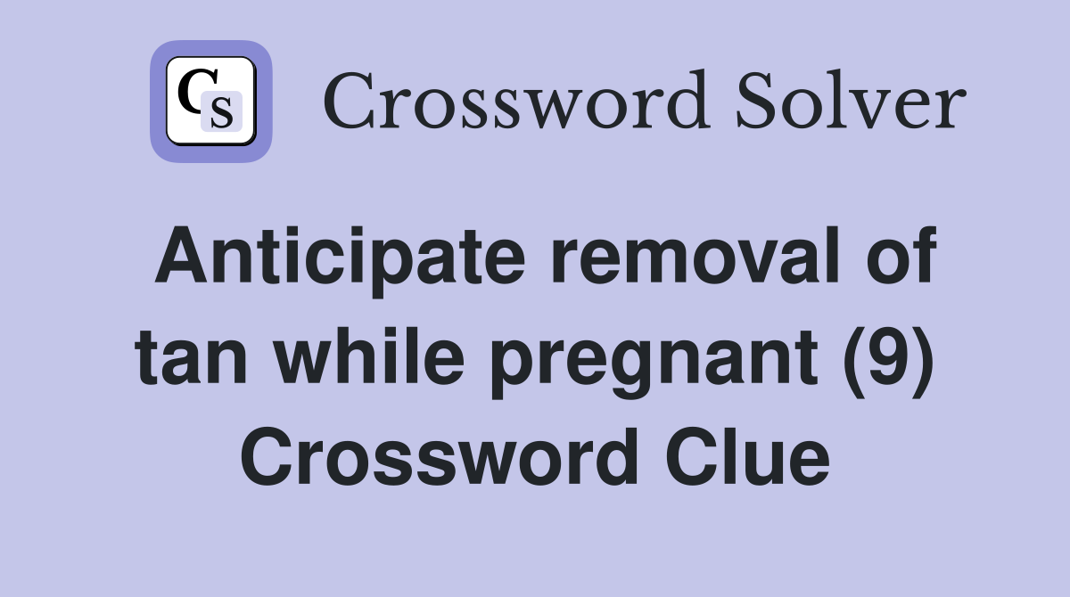 Anticipate removal of tan while pregnant (9) Crossword Clue Answers